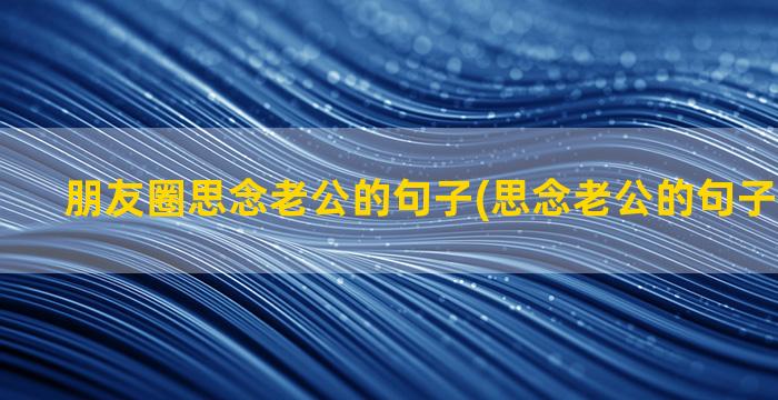 朋友圈思念老公的句子(思念老公的句子发朋友圈)