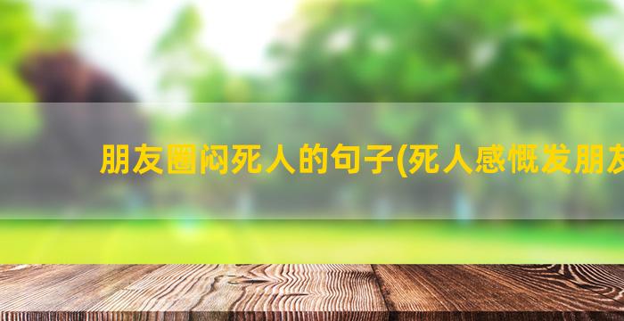 朋友圈闷死人的句子(死人感慨发朋友圈)