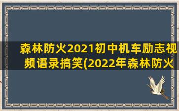 森林防火2021初中机车励志视频语录搞笑(2022年森林防火宣传标语)