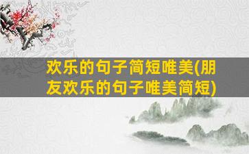 欢乐的句子简短唯美(朋友欢乐的句子唯美简短)