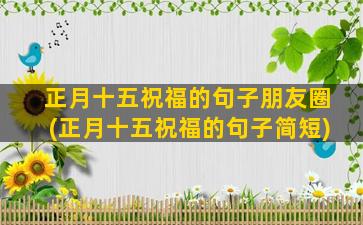 正月十五祝福的句子朋友圈(正月十五祝福的句子简短)