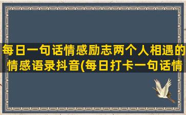 每日一句话情感励志两个人相遇的情感语录抖音(每日打卡一句话情感)