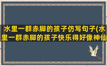 水里一群赤脚的孩子仿写句子(水里一群赤脚的孩子快乐得好像神仙一样仿写)