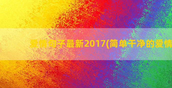 爱情句子最新2017(简单干净的爱情句子)