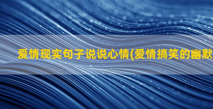 爱情现实句子说说心情(爱情搞笑的幽默句子说说)