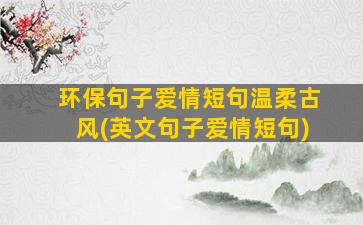 环保句子爱情短句温柔古风(英文句子爱情短句)