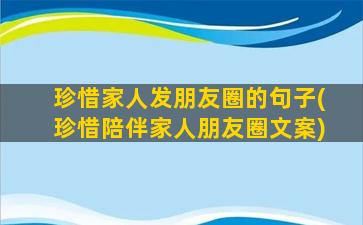 珍惜家人发朋友圈的句子(珍惜陪伴家人朋友圈文案)