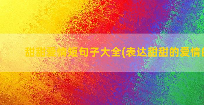 甜甜爱情短句子大全(表达甜甜的爱情的句子)