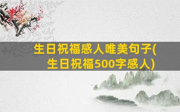 生日祝福感人唯美句子(生日祝福500字感人)