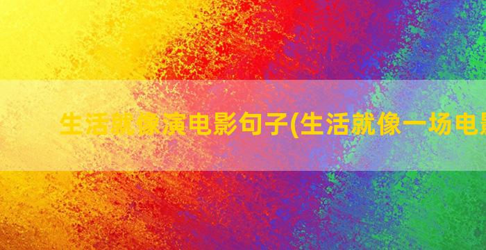 生活就像演电影句子(生活就像一场电影文案)