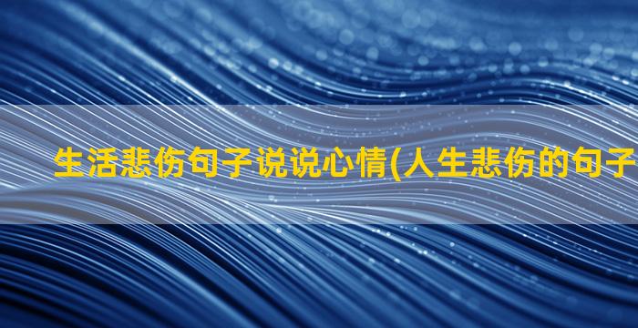 生活悲伤句子说说心情(人生悲伤的句子说说心情)