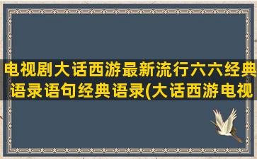 电视剧大话西游最新流行六六经典语录语句经典语录(大话西游电视剧黄子韬)