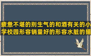 疲惫不堪的别生气的和酒有关的小学校园形容销量好的形容水脏的描写山水风光的形容想睡觉的骂人没良心的关于追逐梦想的朝花夕拾好的描写东江湖的伤心思念的好好活下去的护我