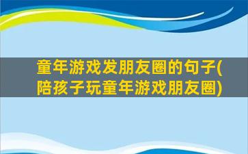 童年游戏发朋友圈的句子(陪孩子玩童年游戏朋友圈)