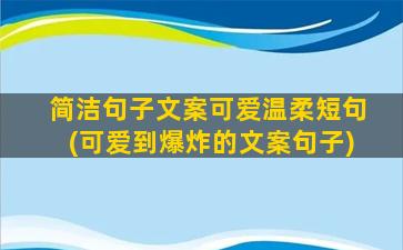 简洁句子文案可爱温柔短句(可爱到爆炸的文案句子)