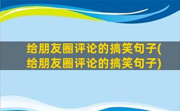 给朋友圈评论的搞笑句子(给朋友圈评论的搞笑句子)