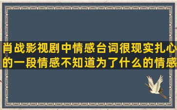 肖战影视剧中情感台词很现实扎心的一段情感不知道为了什么的情感深夜不一样的情感语录短句(肖战影视剧拍摄时间)