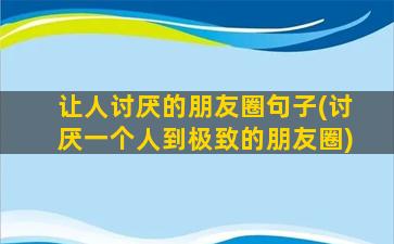 让人讨厌的朋友圈句子(讨厌一个人到极致的朋友圈)