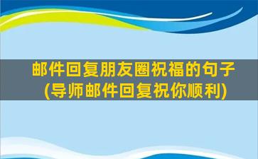 邮件回复朋友圈祝福的句子(导师邮件回复祝你顺利)