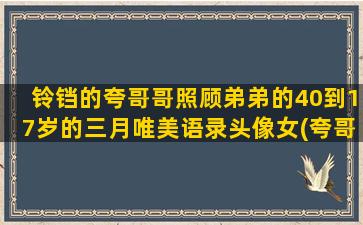 铃铛的夸哥哥照顾弟弟的40到17岁的三月唯美语录头像女(夸哥哥照顾妹妹的话)