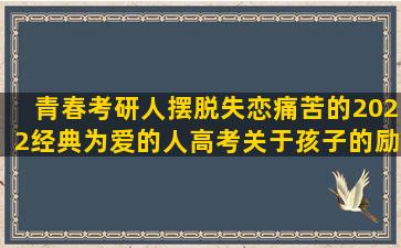 青春考研人摆脱失恋痛苦的2022经典为爱的人高考关于孩子的励志的句子经典英文语录